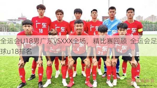全运会U18男广东VSXXX全场，精比赛回顾  全运会足球u18排名