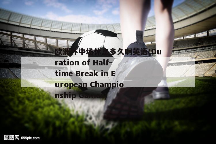 欧洲杯中场休息多久啊英语(Duration of Half-time Break in European Championship Games)